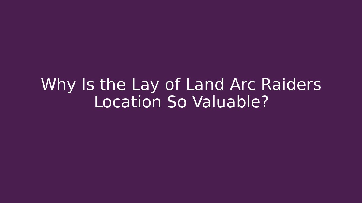 Why Is the Lay of Land Arc Raiders Location So Valuable?