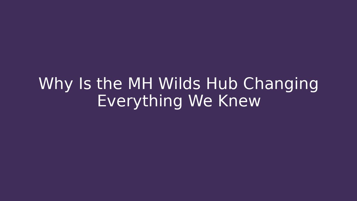 Why Is the MH Wilds Hub Changing Everything We Knew