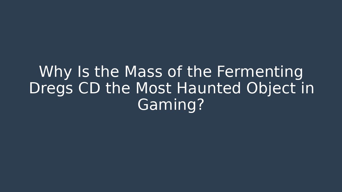 Why Is the Mass of the Fermenting Dregs CD the Most Haunted Object in Gaming?