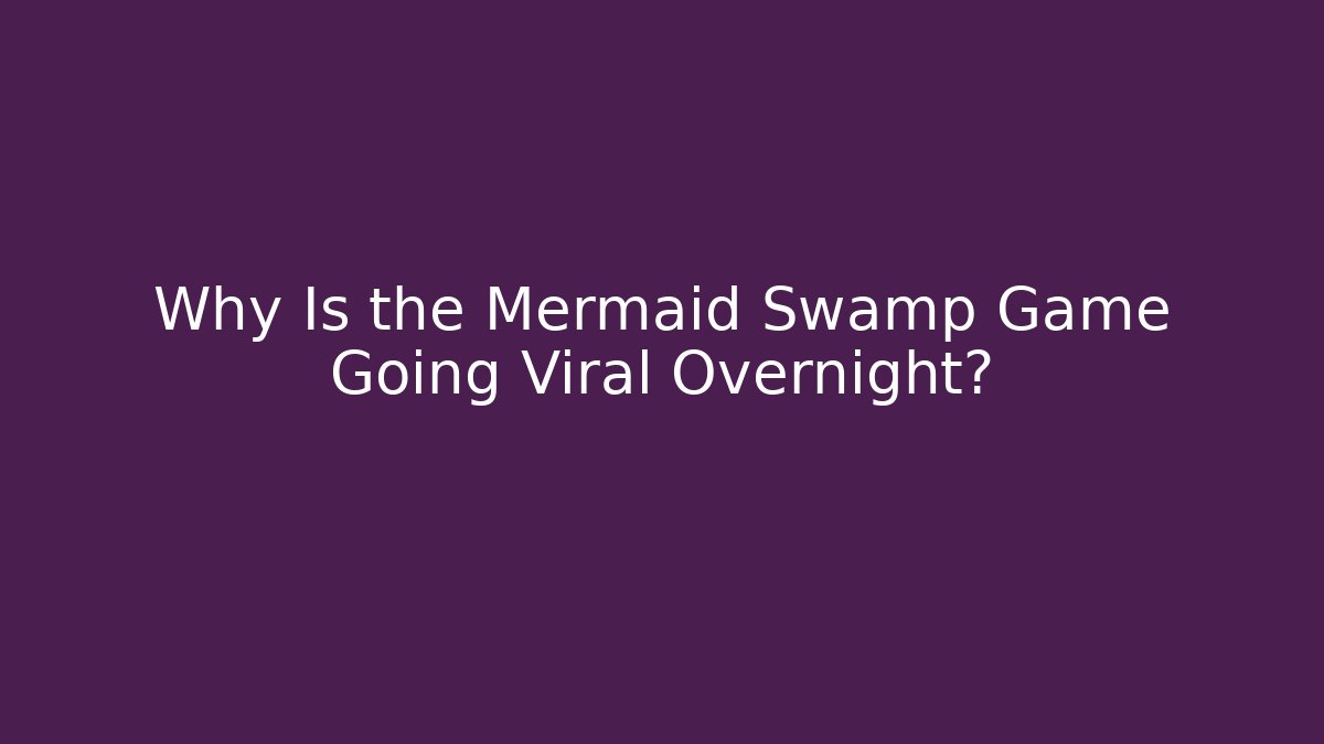 Why Is the Mermaid Swamp Game Going Viral Overnight?
