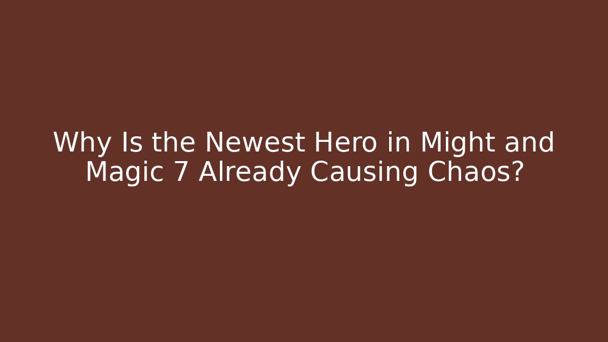 Why Is the Newest Hero in Might and Magic 7 Already Causing Chaos?