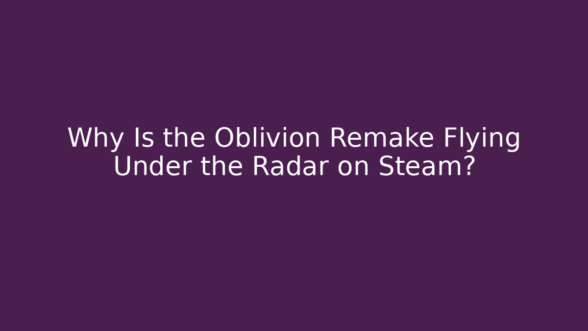 Why Is the Oblivion Remake Flying Under the Radar on Steam?