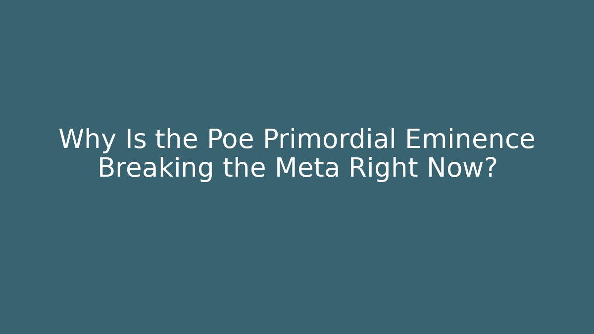 Why Is the Poe Primordial Eminence Breaking the Meta Right Now?