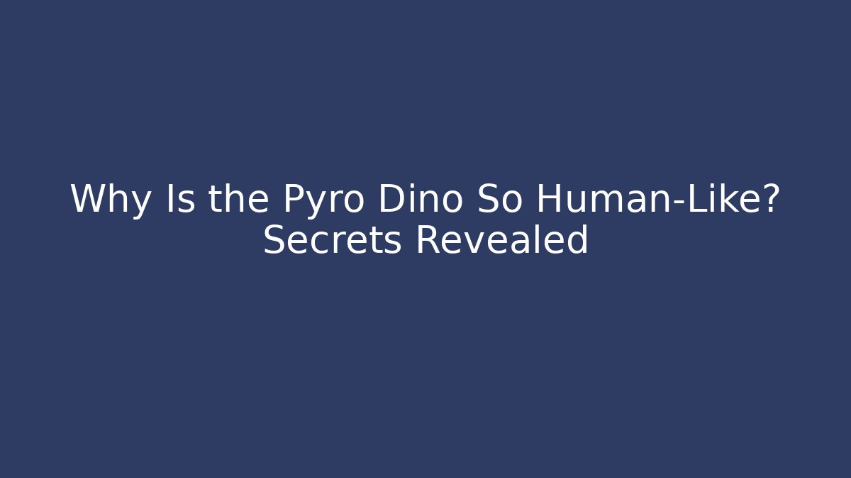Why Is the Pyro Dino So Human-Like? Secrets Revealed