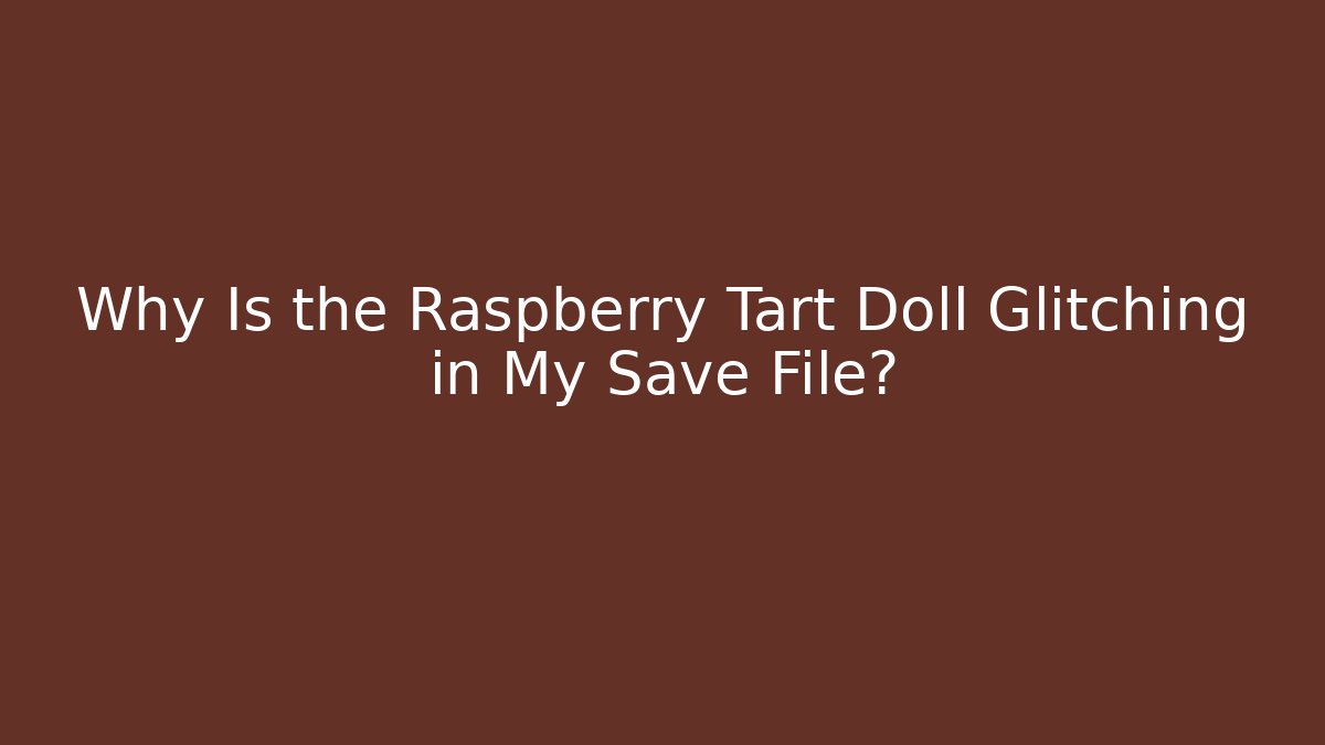 Why Is the Raspberry Tart Doll Glitching in My Save File?