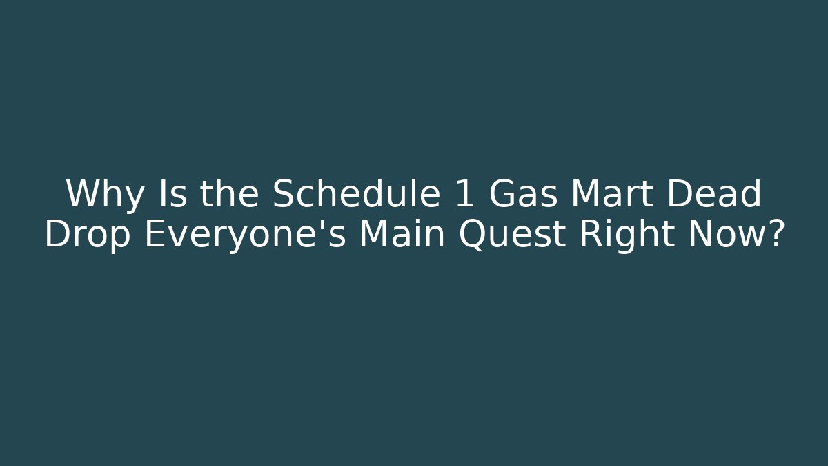 Why Is the Schedule 1 Gas Mart Dead Drop Everyone’s Main Quest Right Now?