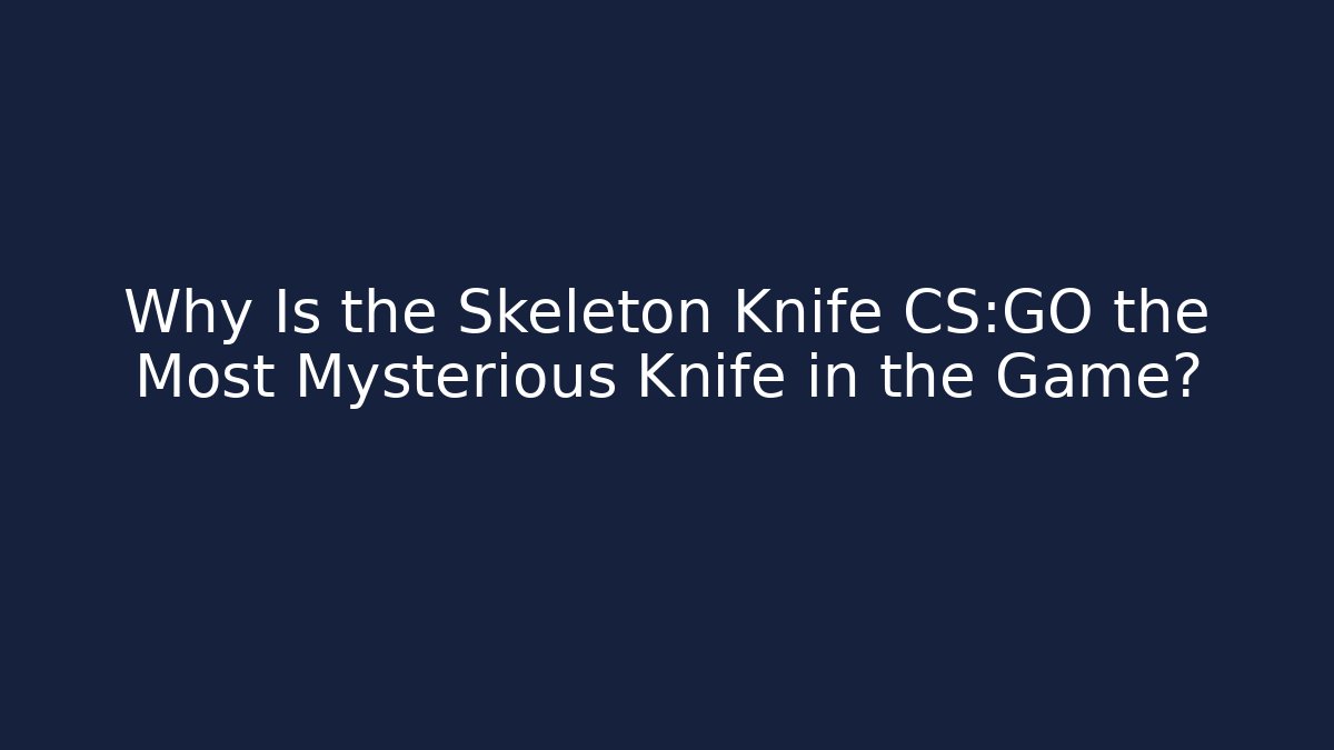 Why Is the Skeleton Knife CS:GO the Most Mysterious Knife in the Game?