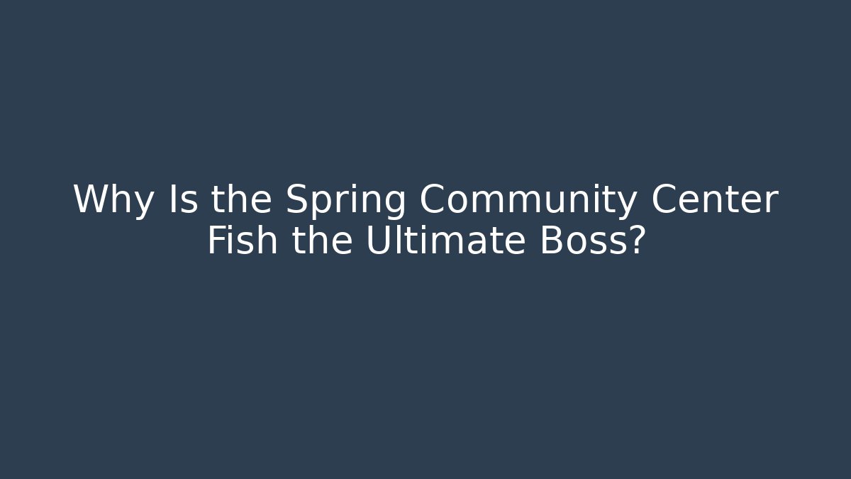 Why Is the Spring Community Center Fish the Ultimate Boss? - Create More Assets