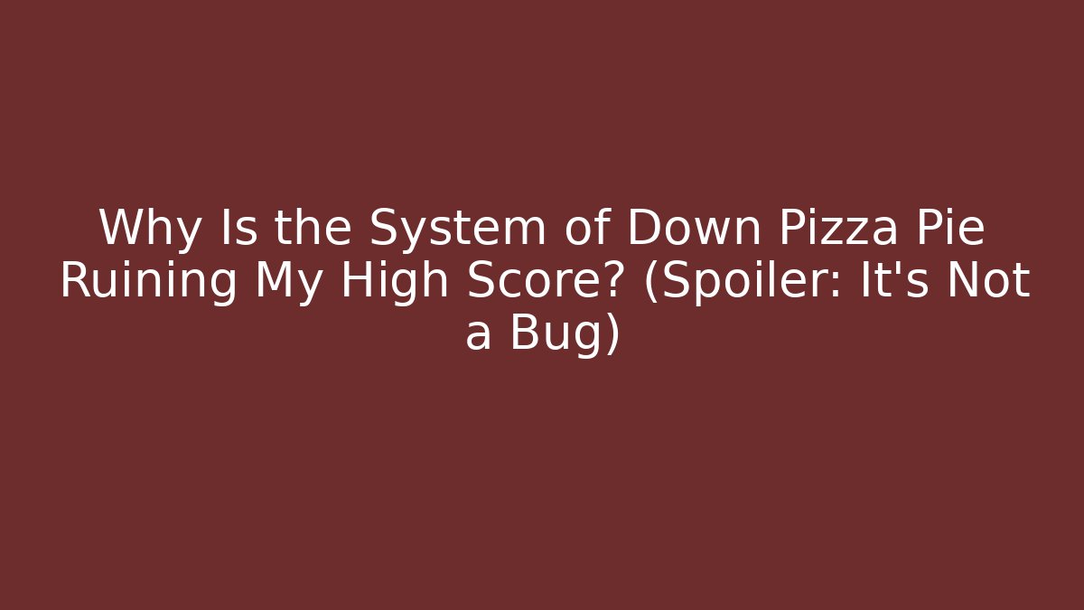 Why Is the System of Down Pizza Pie Ruining My High Score? (Spoiler: It’s Not a Bug)