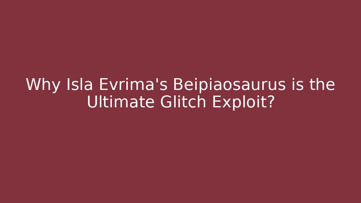 Why Isla Evrima's Beipiaosaurus is the Ultimate Glitch Exploit?