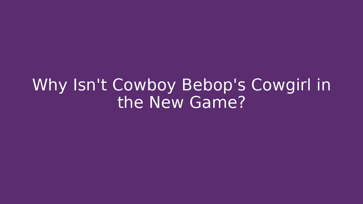 Why Isn't Cowboy Bebop's Cowgirl in the New Game?