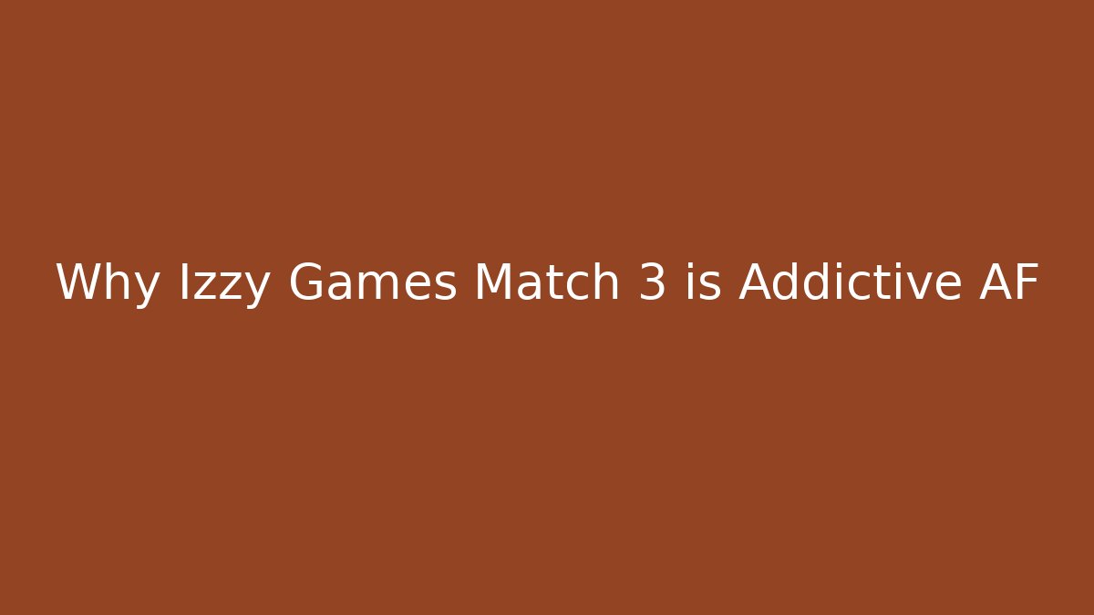 Why Izzy Games Match 3 is Addictive AF