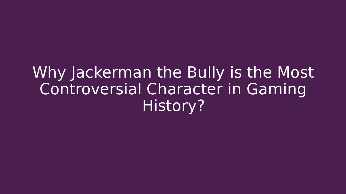Why Jackerman the Bully is the Most Controversial Character in Gaming History?