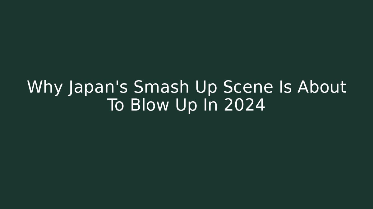 Why Japan's Smash Up Scene Is About To Blow Up In 2024