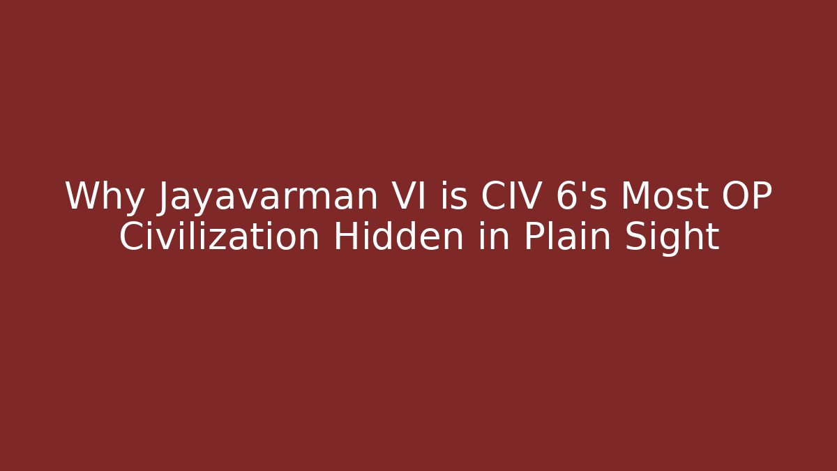 Why Jayavarman VI is CIV 6's Most OP Civilization Hidden in Plain Sight