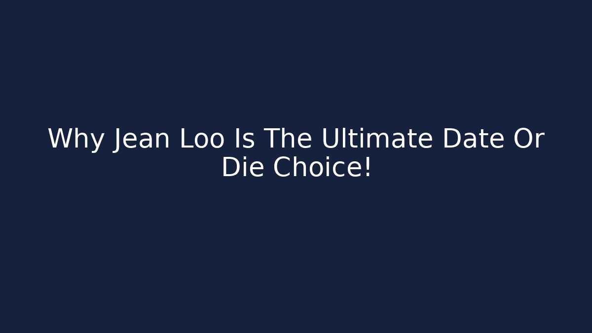 Why Jean Loo Is The Ultimate Date Or Die Choice!