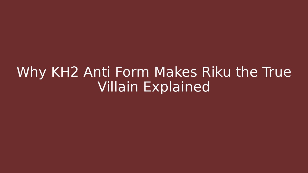 Why KH2 Anti Form Makes Riku the True Villain Explained