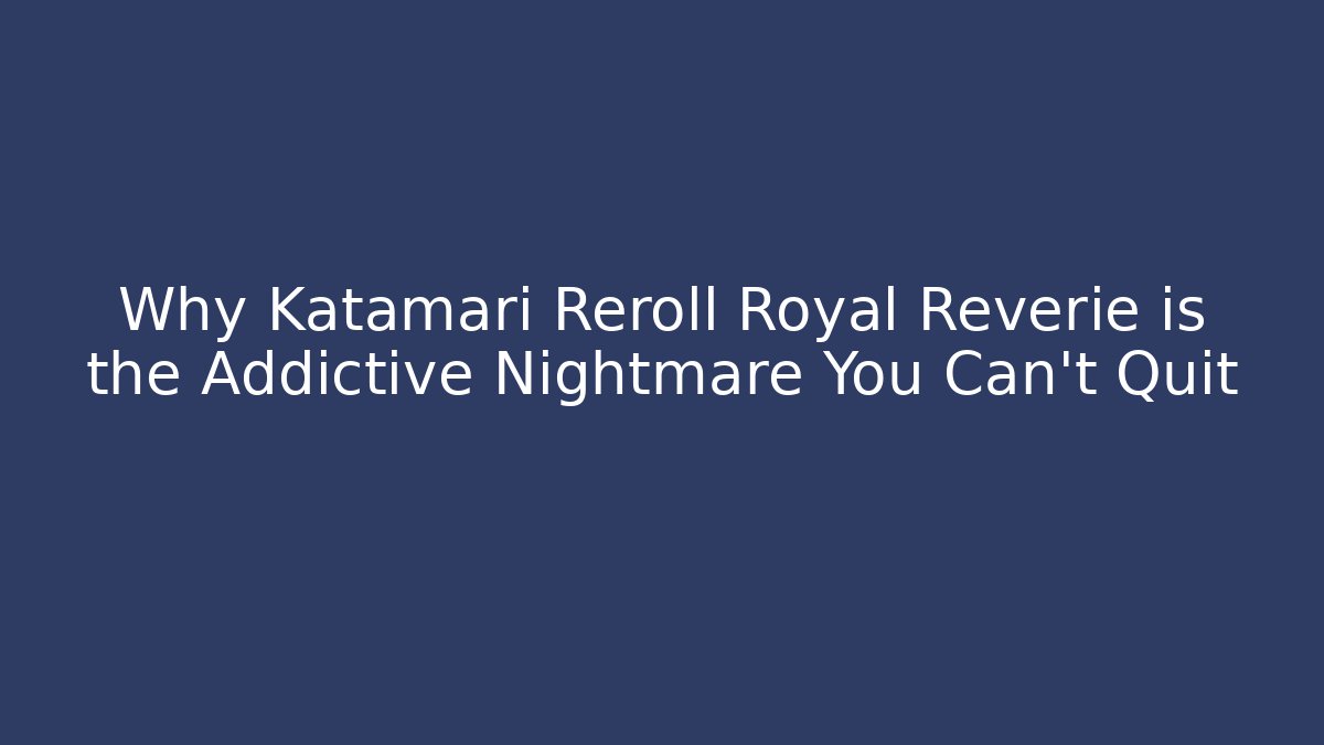 Why Katamari Reroll Royal Reverie is the Addictive Nightmare You Can’t Quit
