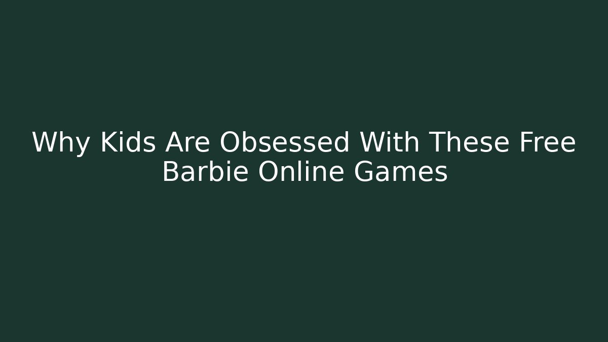 Why Kids Are Obsessed With These Free Barbie Online Games