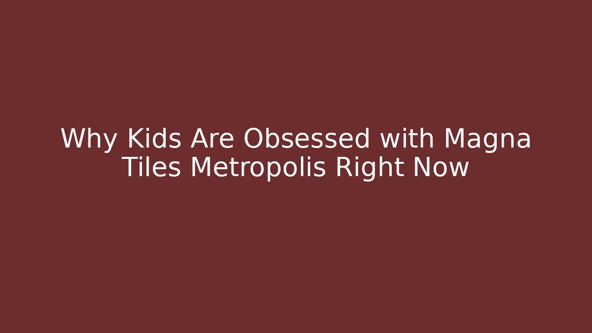 Why Kids Are Obsessed with Magna Tiles Metropolis Right Now