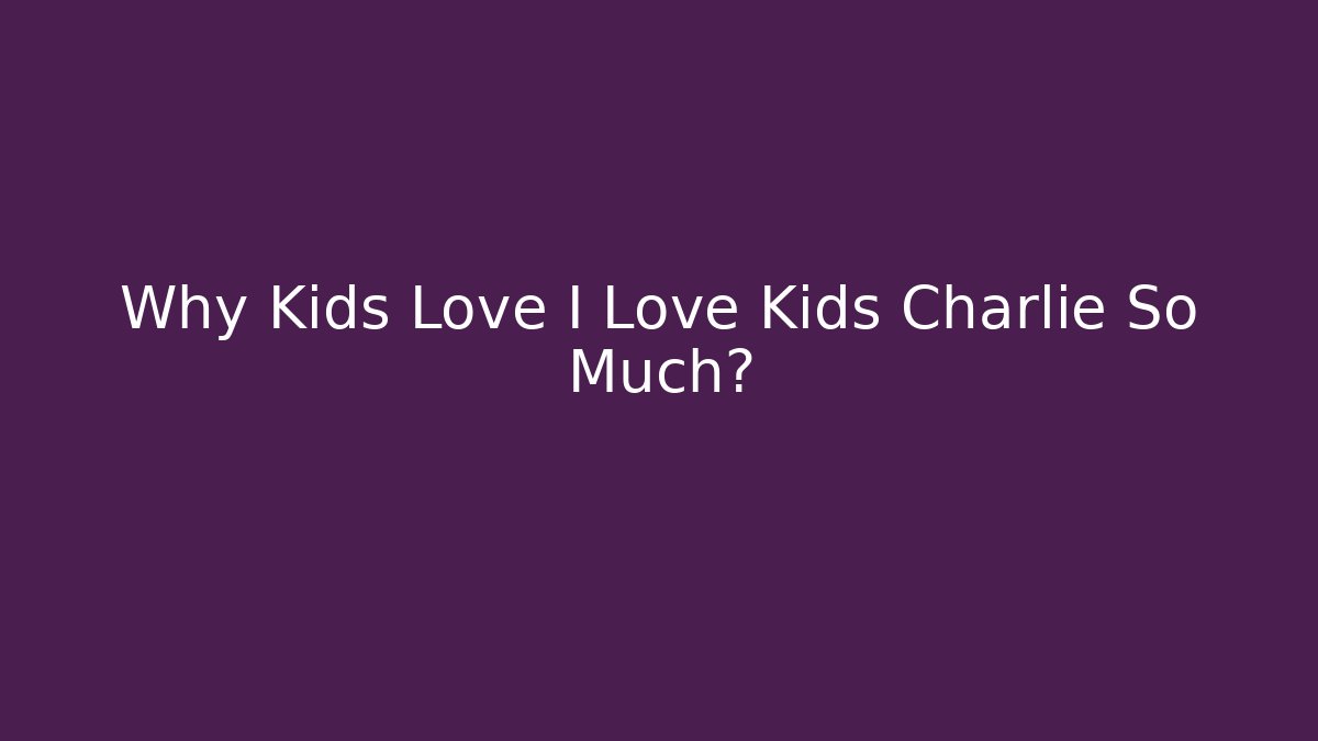 Why Kids Love I Love Kids Charlie So Much?