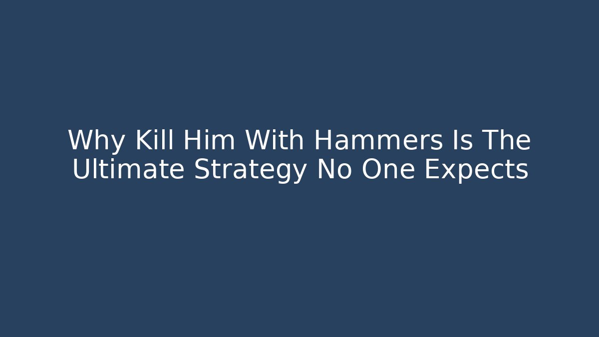 Why Kill Him With Hammers Is The Ultimate Strategy No One Expects - Create More Assets