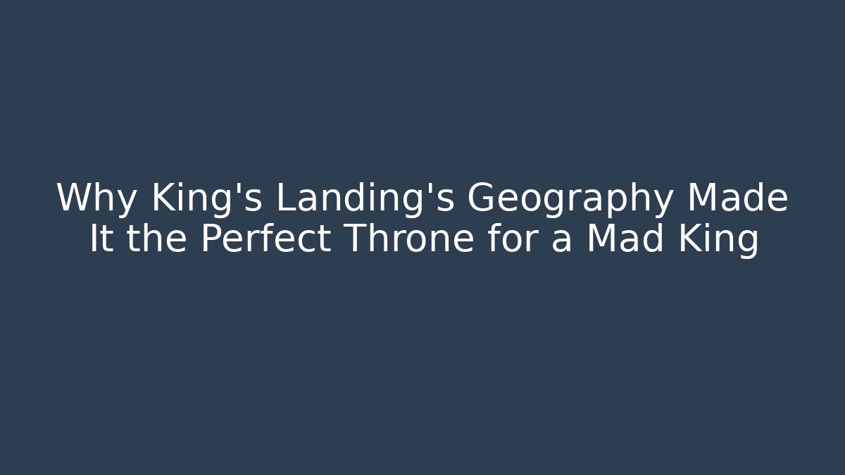 Why King’s Landing’s Geography Made It the Perfect Throne for a Mad King