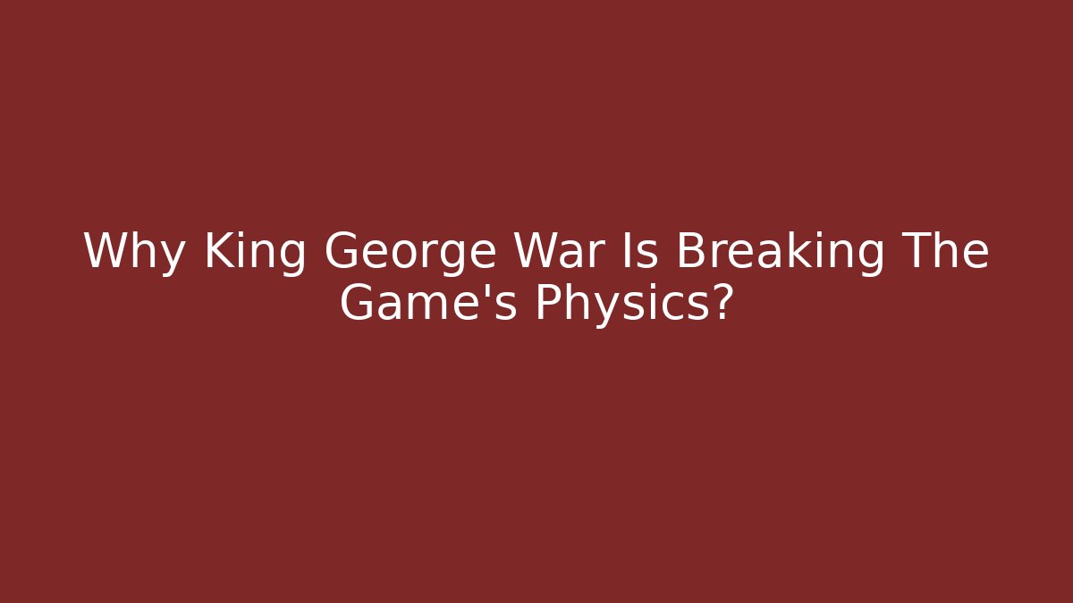Why King George War Is Breaking The Game's Physics?
