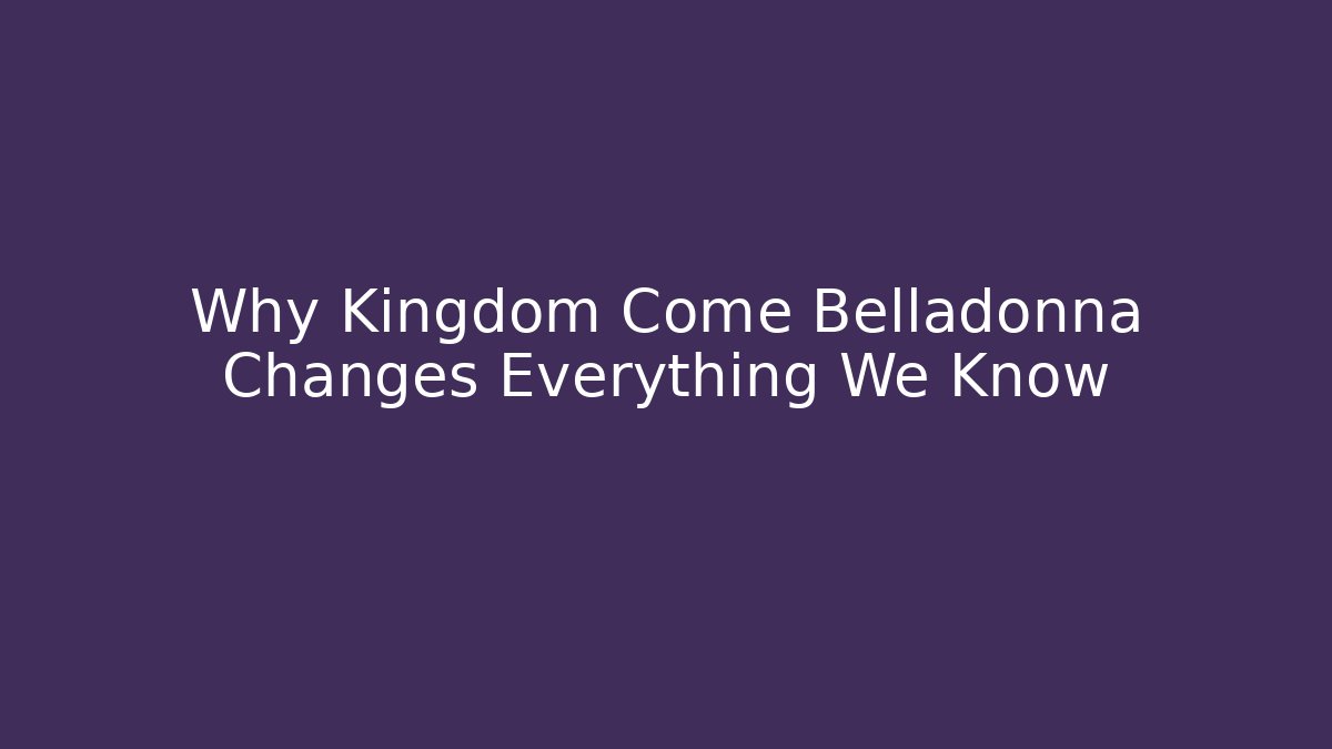 Why Kingdom Come Belladonna Changes Everything We Know