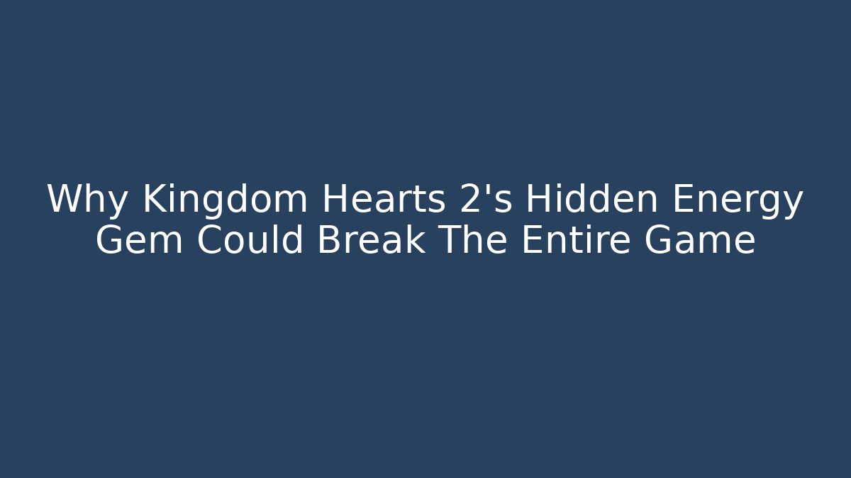 Why Kingdom Hearts 2’s Hidden Energy Gem Could Break The Entire Game