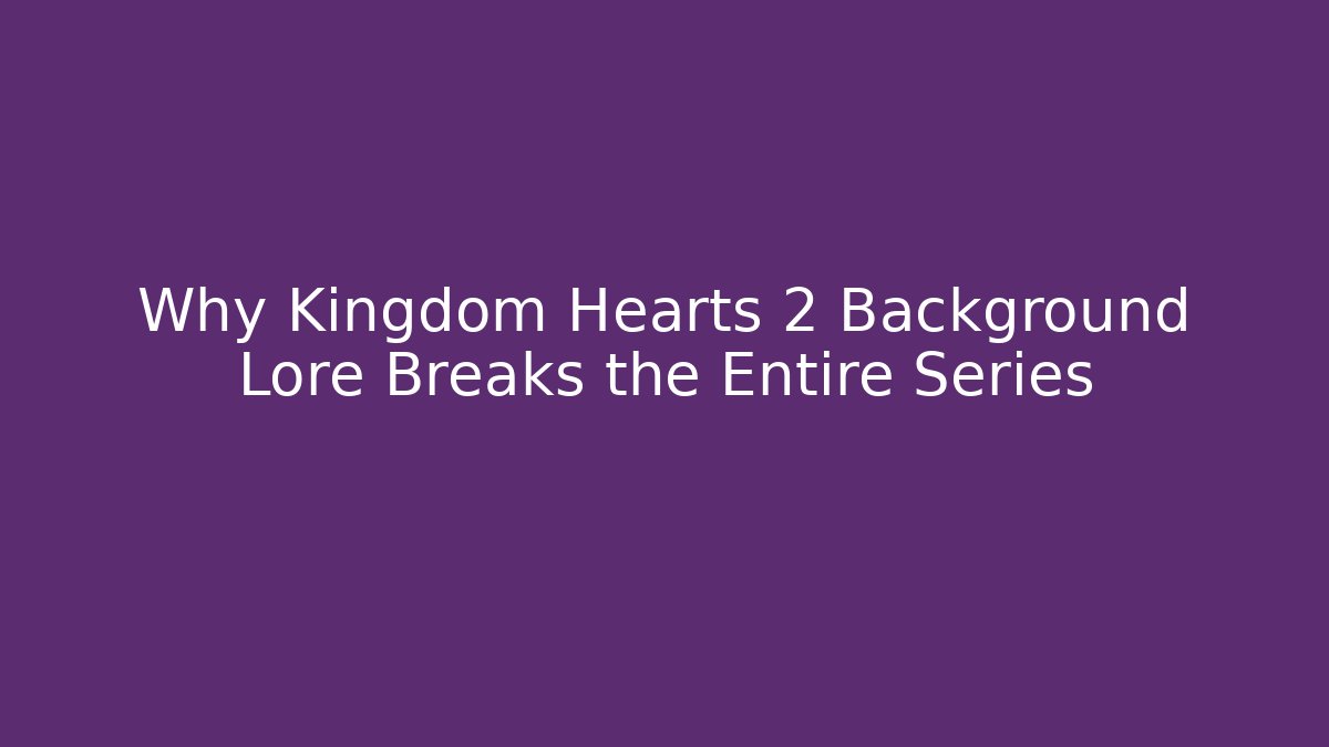 Why Kingdom Hearts 2 Background Lore Breaks the Entire Series