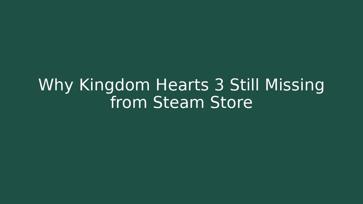 Why Kingdom Hearts 3 Still Missing from Steam Store