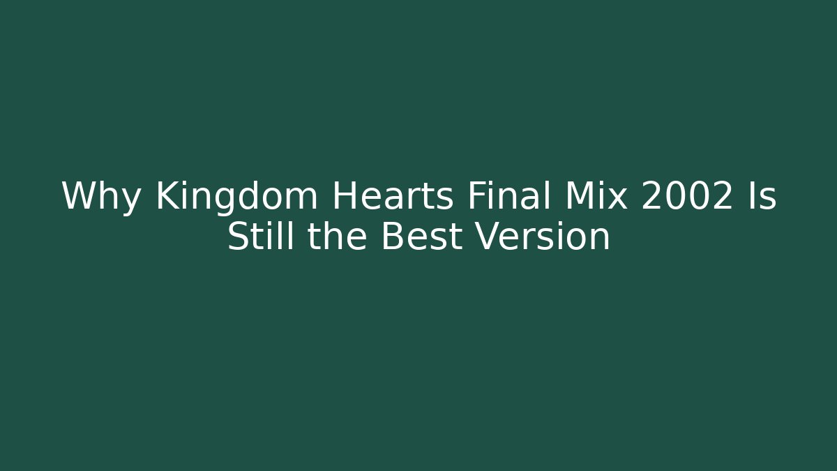 Why Kingdom Hearts Final Mix 2002 Is Still the Best Version