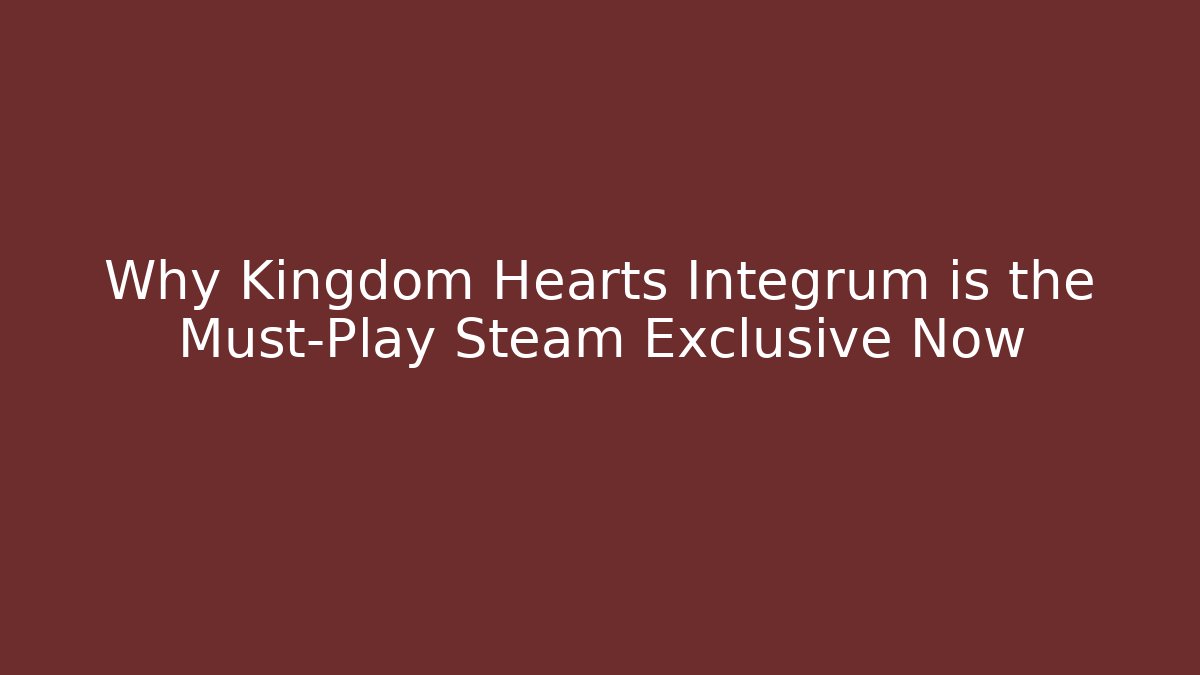 Why Kingdom Hearts Integrum is the Must-Play Steam Exclusive Now