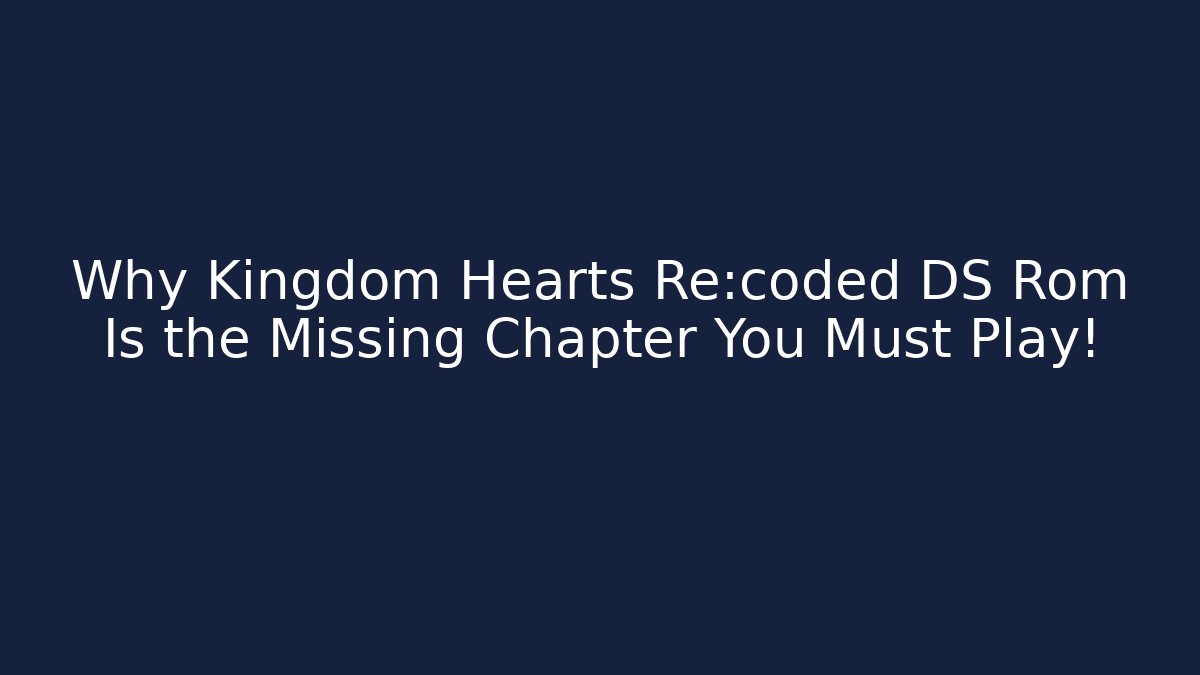 Why Kingdom Hearts Re:coded DS Rom Is the Missing Chapter You Must Play!