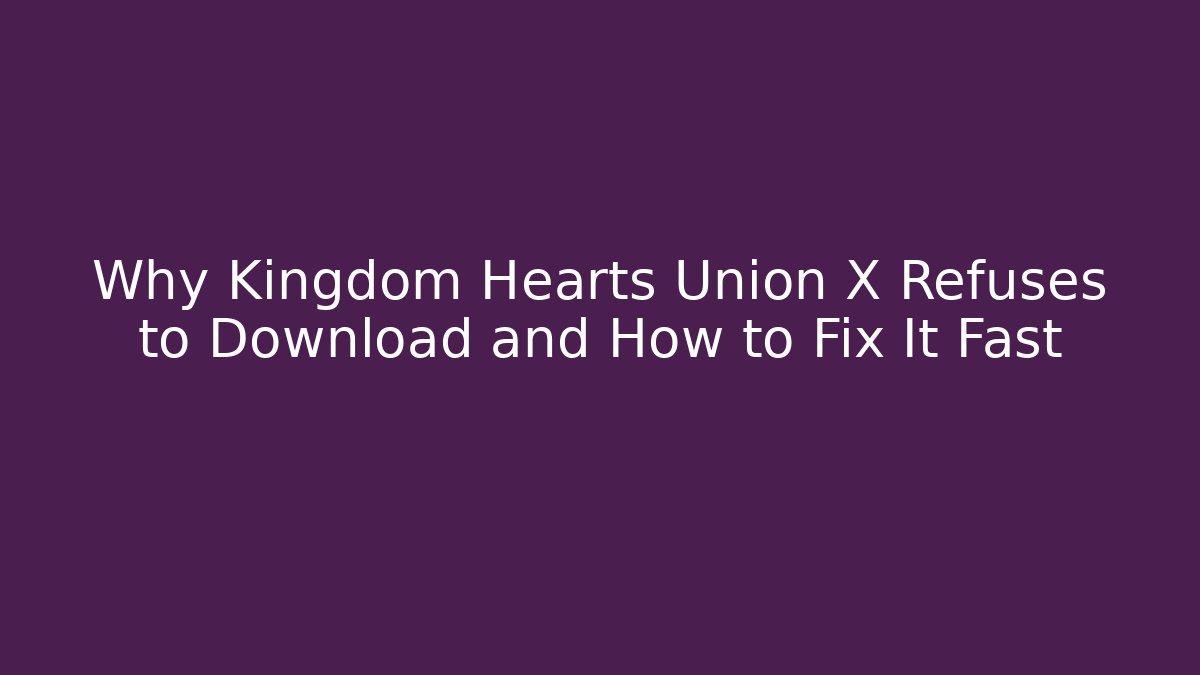 Why Kingdom Hearts Union X Refuses to Download and How to Fix It Fast