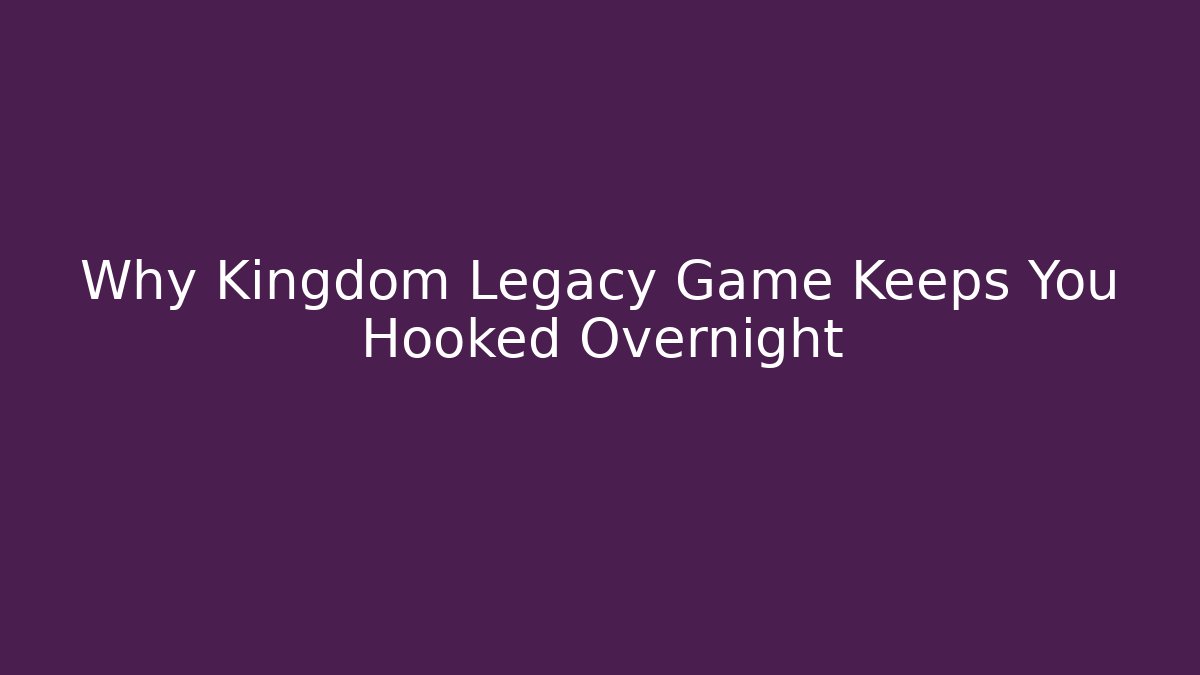 Why Kingdom Legacy Game Keeps You Hooked Overnight - Create More Assets