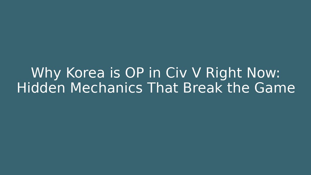 Why Korea is OP in Civ V Right Now: Hidden Mechanics That Break the Game