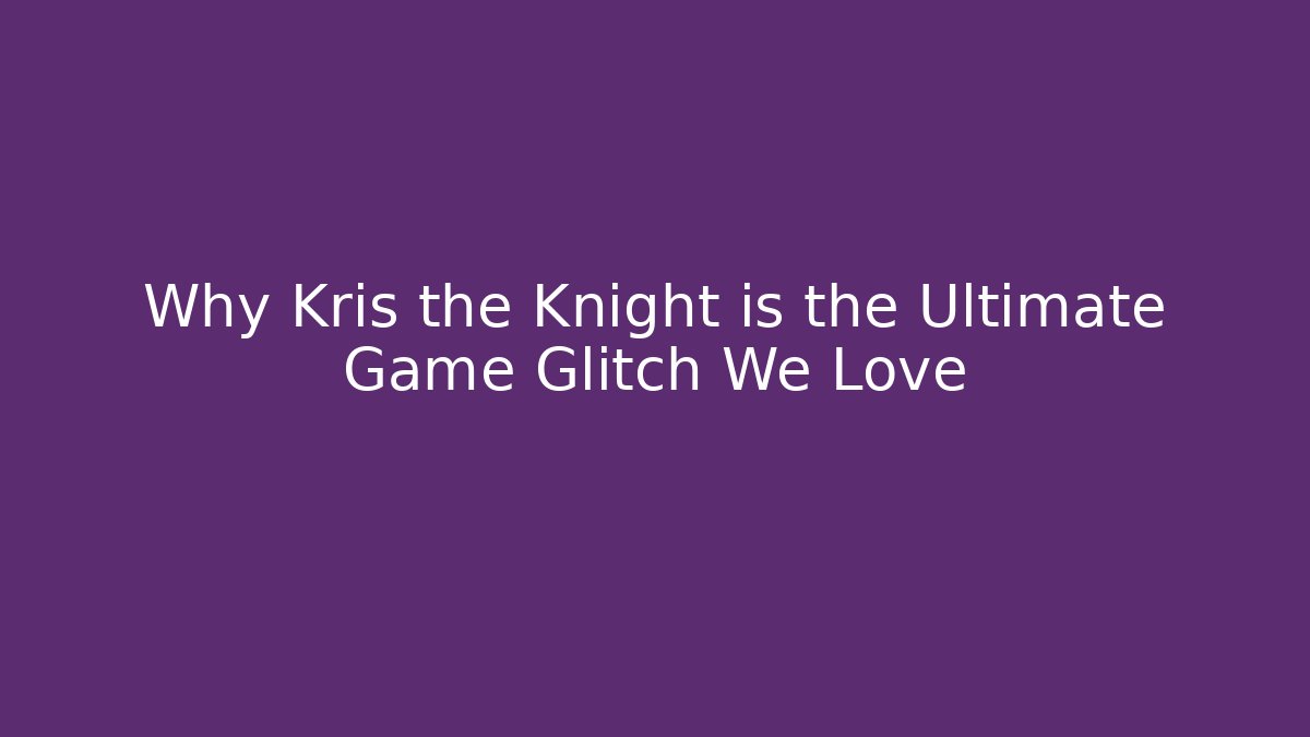 Why Kris the Knight is the Ultimate Game Glitch We Love