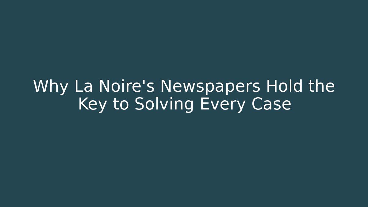 Why La Noire's Newspapers Hold the Key to Solving Every Case