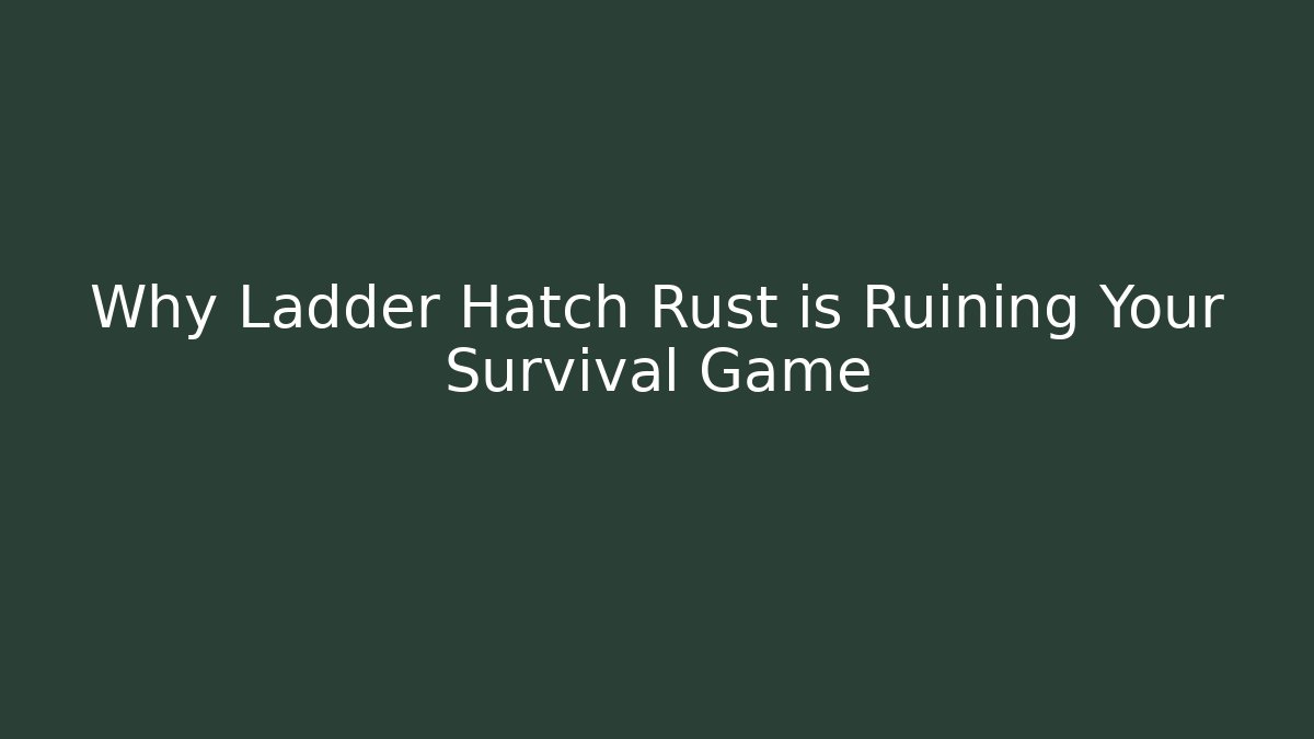 Why Ladder Hatch Rust is Ruining Your Survival Game
