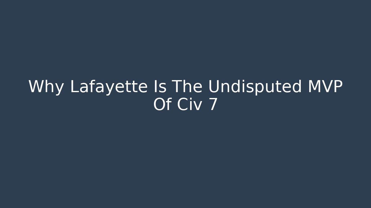 Why Lafayette Is The Undisputed MVP Of Civ 7