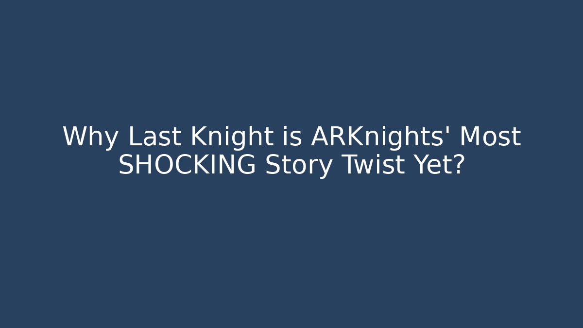 Why Last Knight is ARKnights' Most SHOCKING Story Twist Yet?