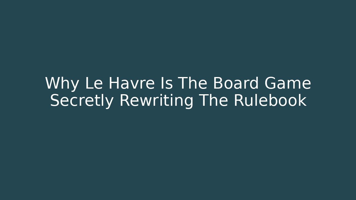 Why Le Havre Is The Board Game Secretly Rewriting The Rulebook