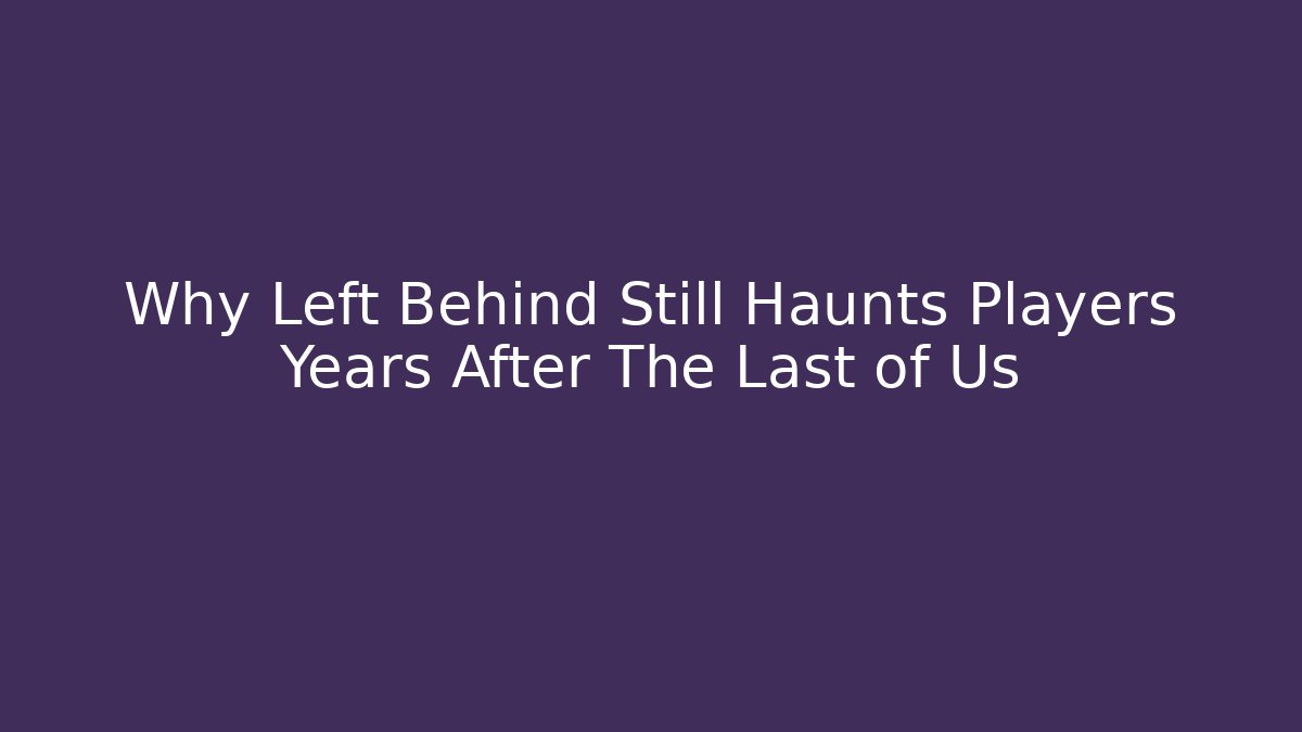 Why Left Behind Still Haunts Players Years After The Last of Us