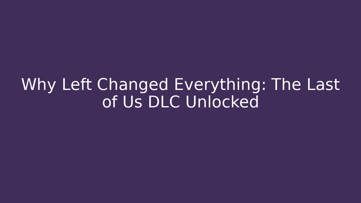 Why Left Changed Everything: The Last of Us DLC Unlocked