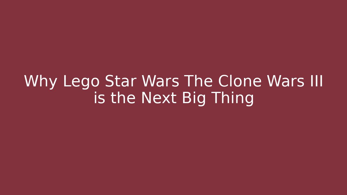 Why Lego Star Wars The Clone Wars III is the Next Big Thing - Create More Assets