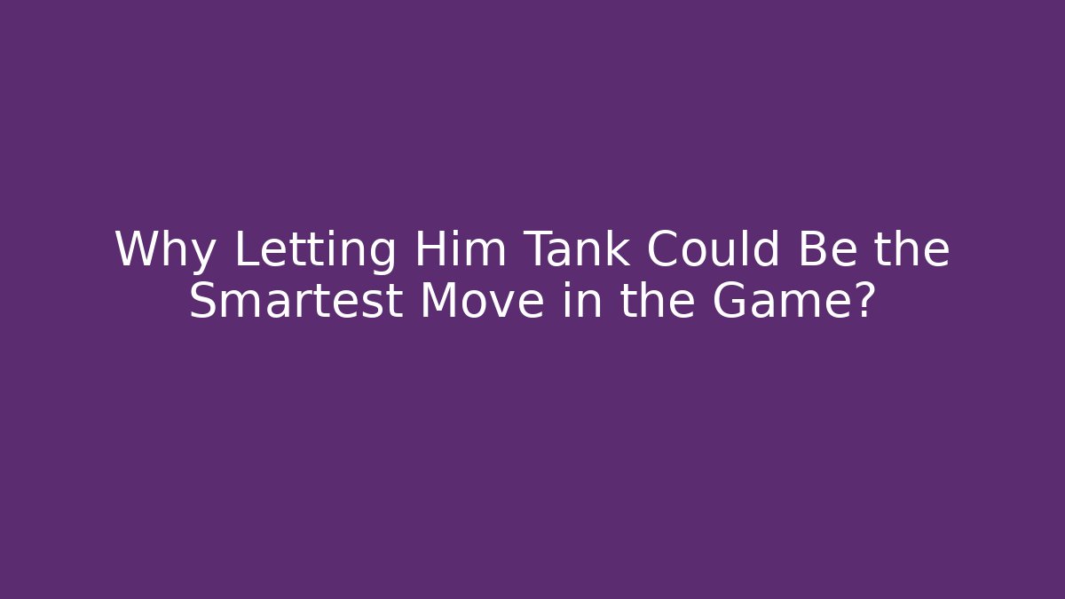Why Letting Him Tank Could Be the Smartest Move in the Game?