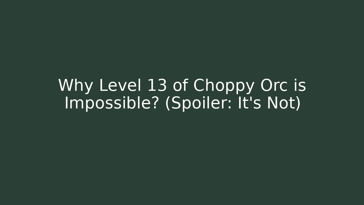 Why Level 13 of Choppy Orc is Impossible? (Spoiler: It's Not)