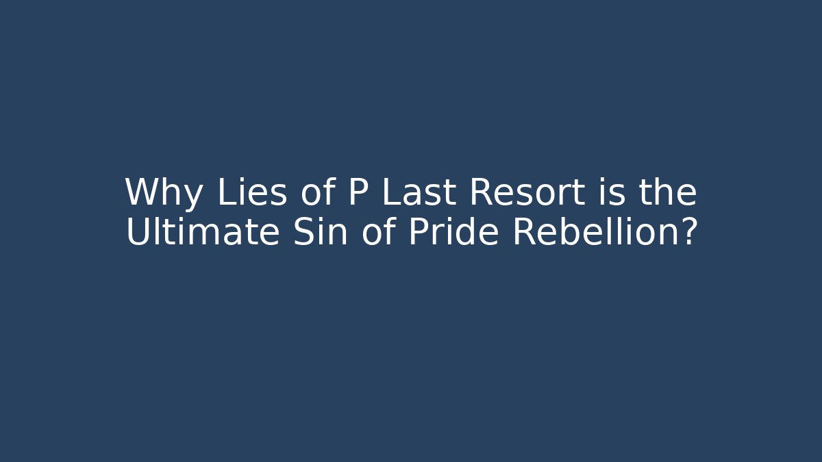 Why Lies of P Last Resort is the Ultimate Sin of Pride Rebellion?